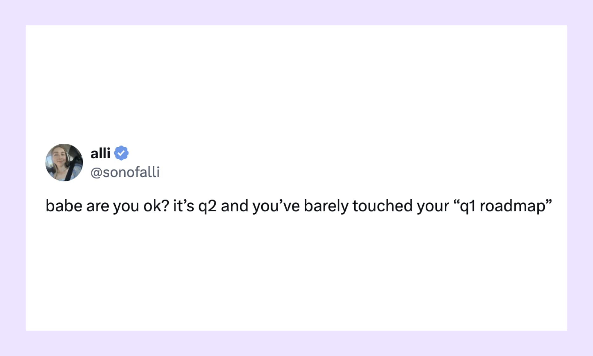 “babe are you ok? it’s q2 and you’ve barely touched your ‘q1 roadmap’”